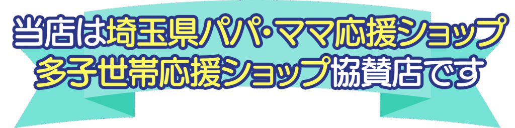 当店は埼玉県パパ・ママ応援ショップ、多子世帯応援ショップ協賛店です