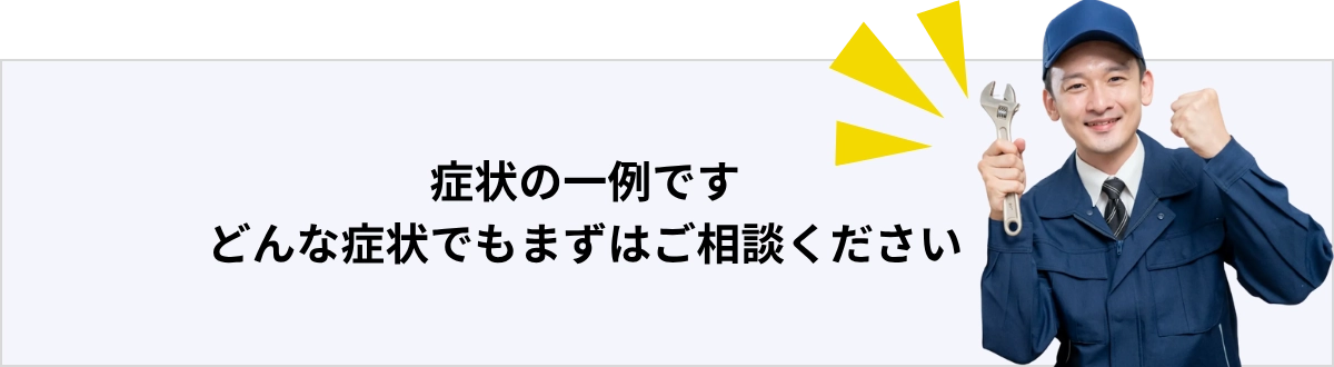 症状の一例です。水まわりのトラブルであれば、どんな症状でもまずはご相談くださいバナー